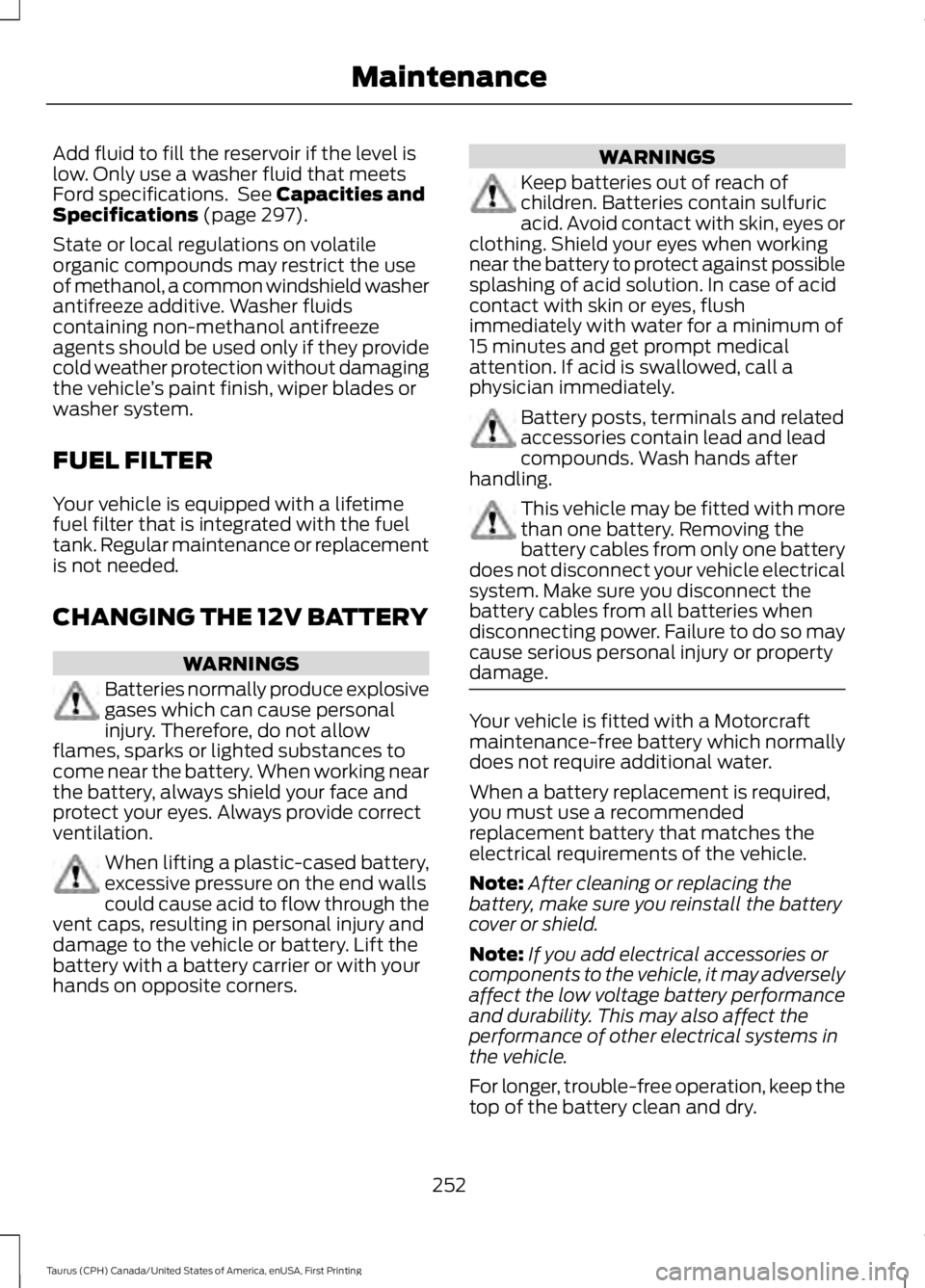 FORD TAURUS 2017  Owners Manual Add fluid to fill the reservoir if the level islow. Only use a washer fluid that meetsFord specifications.  See Capacities andSpecifications (page 297).
State or local regulations on volatileorganic c