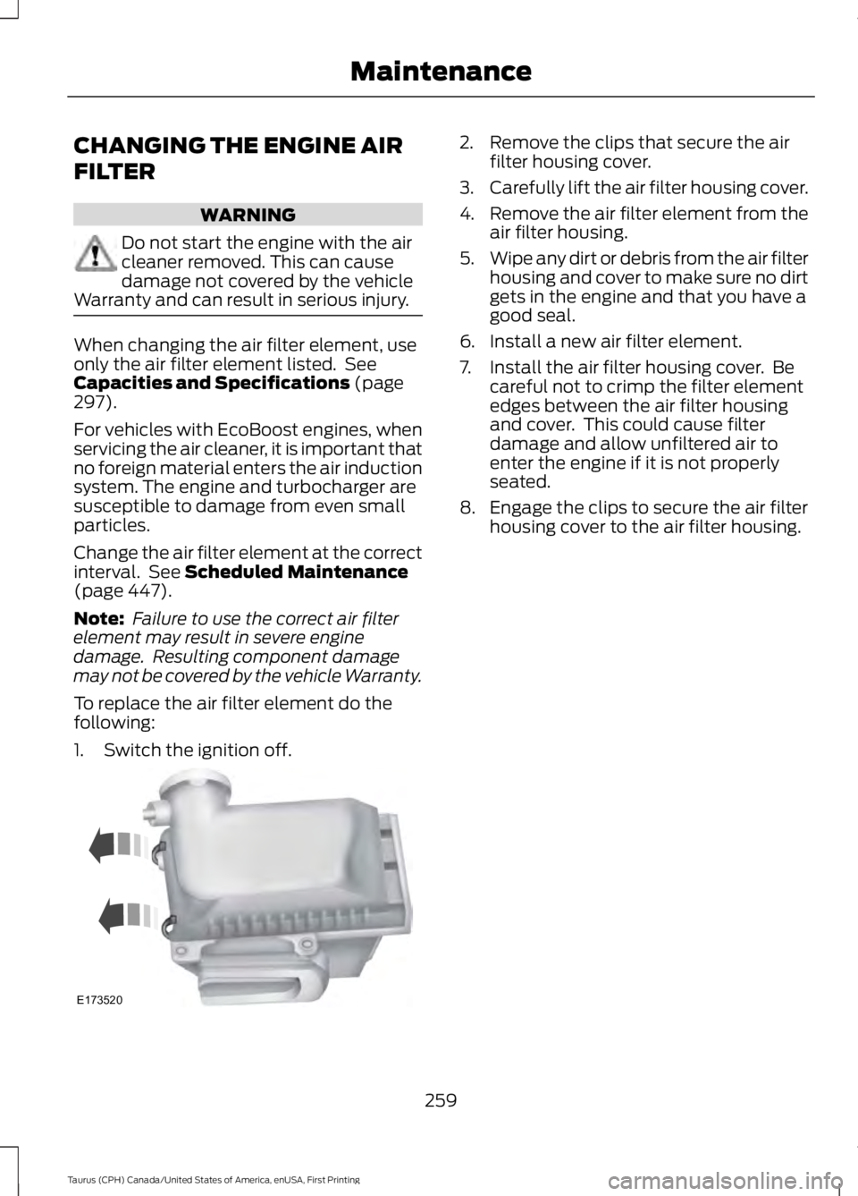 FORD TAURUS 2017 Owners Manual CHANGING THE ENGINE AIR
FILTER
WARNING
Do not start the engine with the aircleaner removed. This can causedamage not covered by the vehicleWarranty and can result in serious injury.
When changing the FORD TAURUS 2017 Owners Manual CHANGING THE ENGINE AIR
FILTER
WARNING
Do not start the engine with the aircleaner removed. This can causedamage not covered by the vehicleWarranty and can result in serious injury.
When changing the