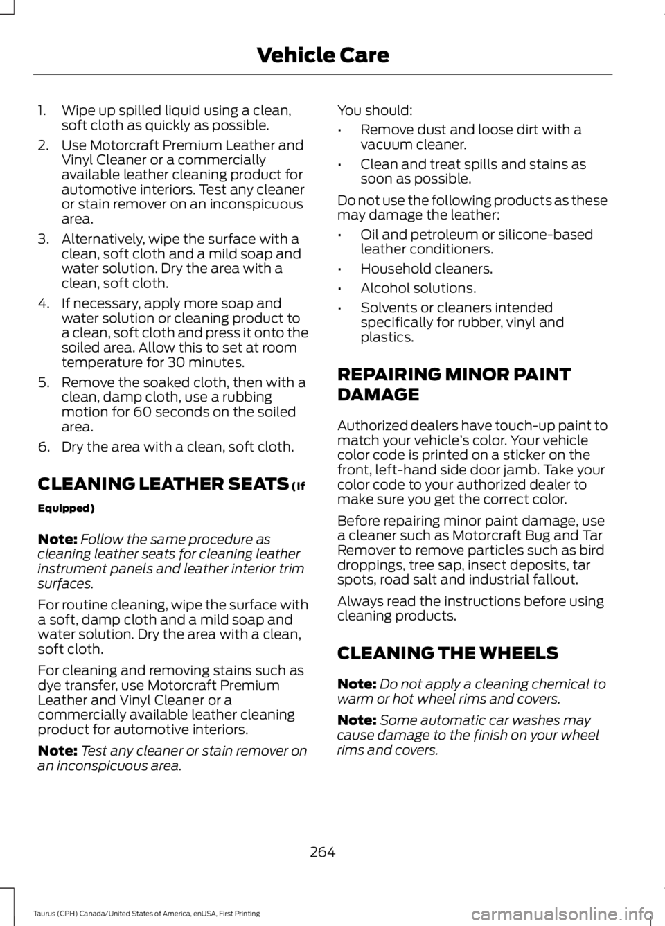 FORD TAURUS 2017 Owners Manual 1. Wipe up spilled liquid using a clean,soft cloth as quickly as possible.
2. Use Motorcraft Premium Leather andVinyl Cleaner or a commerciallyavailable leather cleaning product forautomotive interior FORD TAURUS 2017 Owners Manual 1. Wipe up spilled liquid using a clean,soft cloth as quickly as possible.
2. Use Motorcraft Premium Leather andVinyl Cleaner or a commerciallyavailable leather cleaning product forautomotive interior