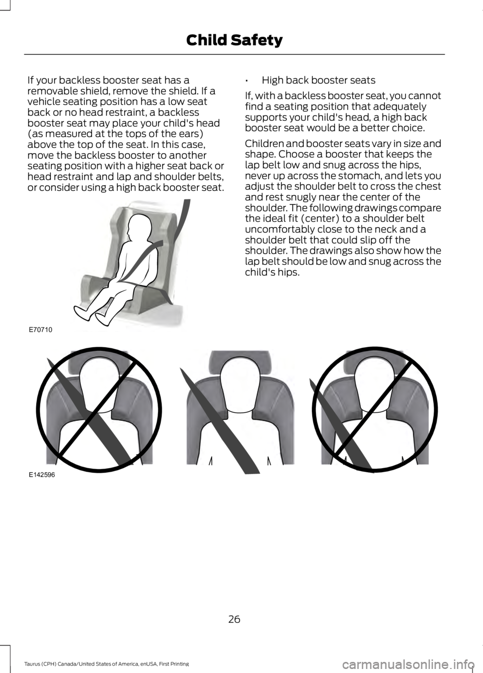 FORD TAURUS 2017 Owners Manual If your backless booster seat has aremovable shield, remove the shield. If avehicle seating position has a low seatback or no head restraint, a backlessbooster seat may place your child's head(as FORD TAURUS 2017 Owners Manual If your backless booster seat has aremovable shield, remove the shield. If avehicle seating position has a low seatback or no head restraint, a backlessbooster seat may place your child's head(as