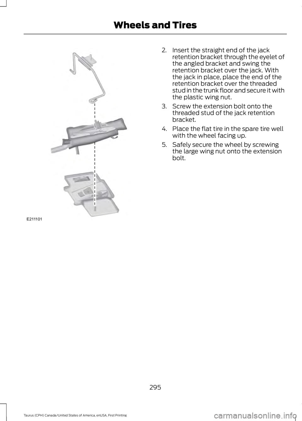 FORD TAURUS 2017 Owners Manual 2. Insert the straight end of the jackretention bracket through the eyelet ofthe angled bracket and swing theretention bracket over the jack. Withthe jack in place, place the end of theretention brack FORD TAURUS 2017 Owners Manual 2. Insert the straight end of the jackretention bracket through the eyelet ofthe angled bracket and swing theretention bracket over the jack. Withthe jack in place, place the end of theretention brack