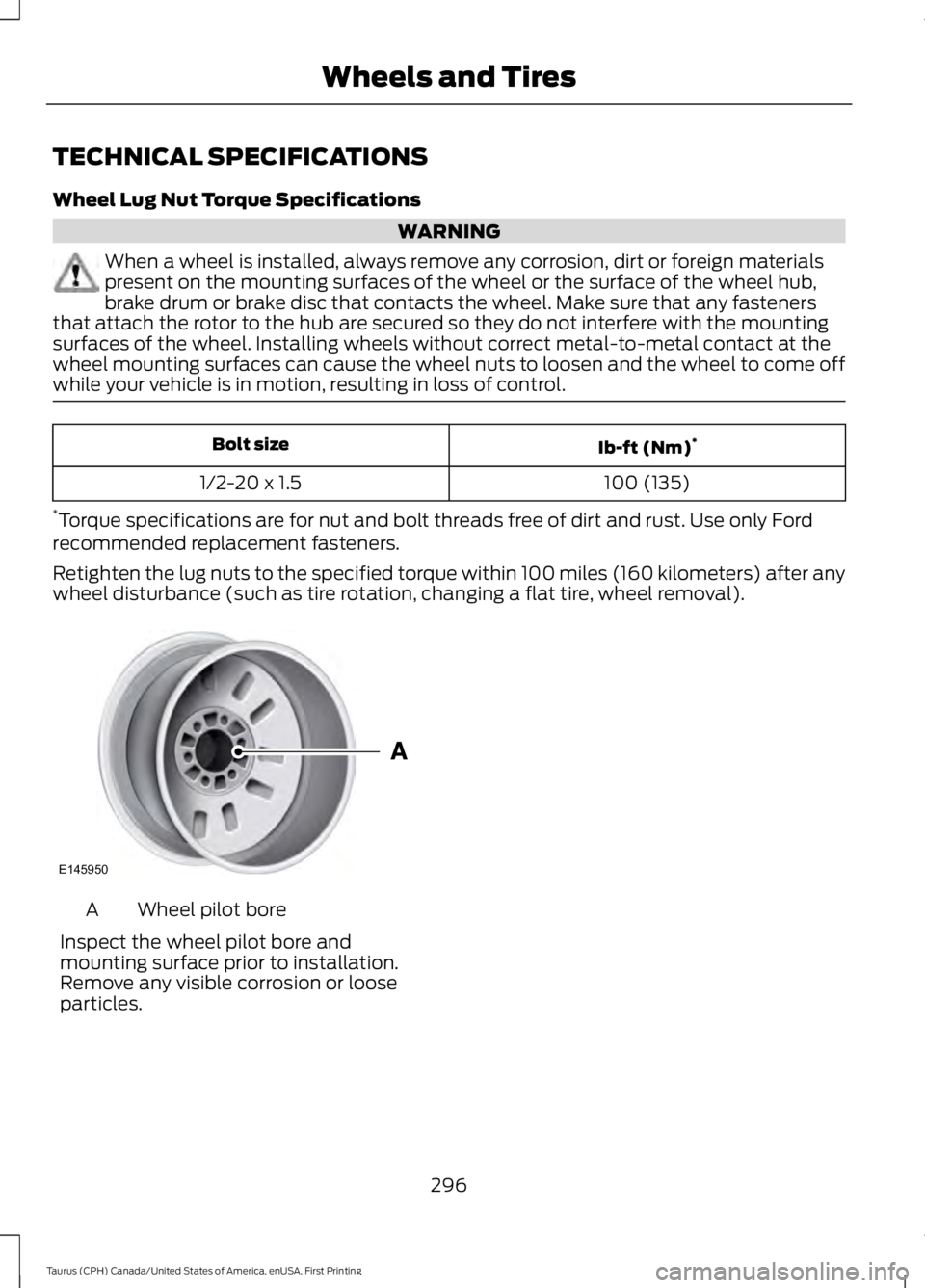 FORD TAURUS 2017 Owners Manual TECHNICAL SPECIFICATIONS
Wheel Lug Nut Torque Specifications
WARNING
When a wheel is installed, always remove any corrosion, dirt or foreign materialspresent on the mounting surfaces of the wheel or t FORD TAURUS 2017 Owners Manual TECHNICAL SPECIFICATIONS
Wheel Lug Nut Torque Specifications
WARNING
When a wheel is installed, always remove any corrosion, dirt or foreign materialspresent on the mounting surfaces of the wheel or t