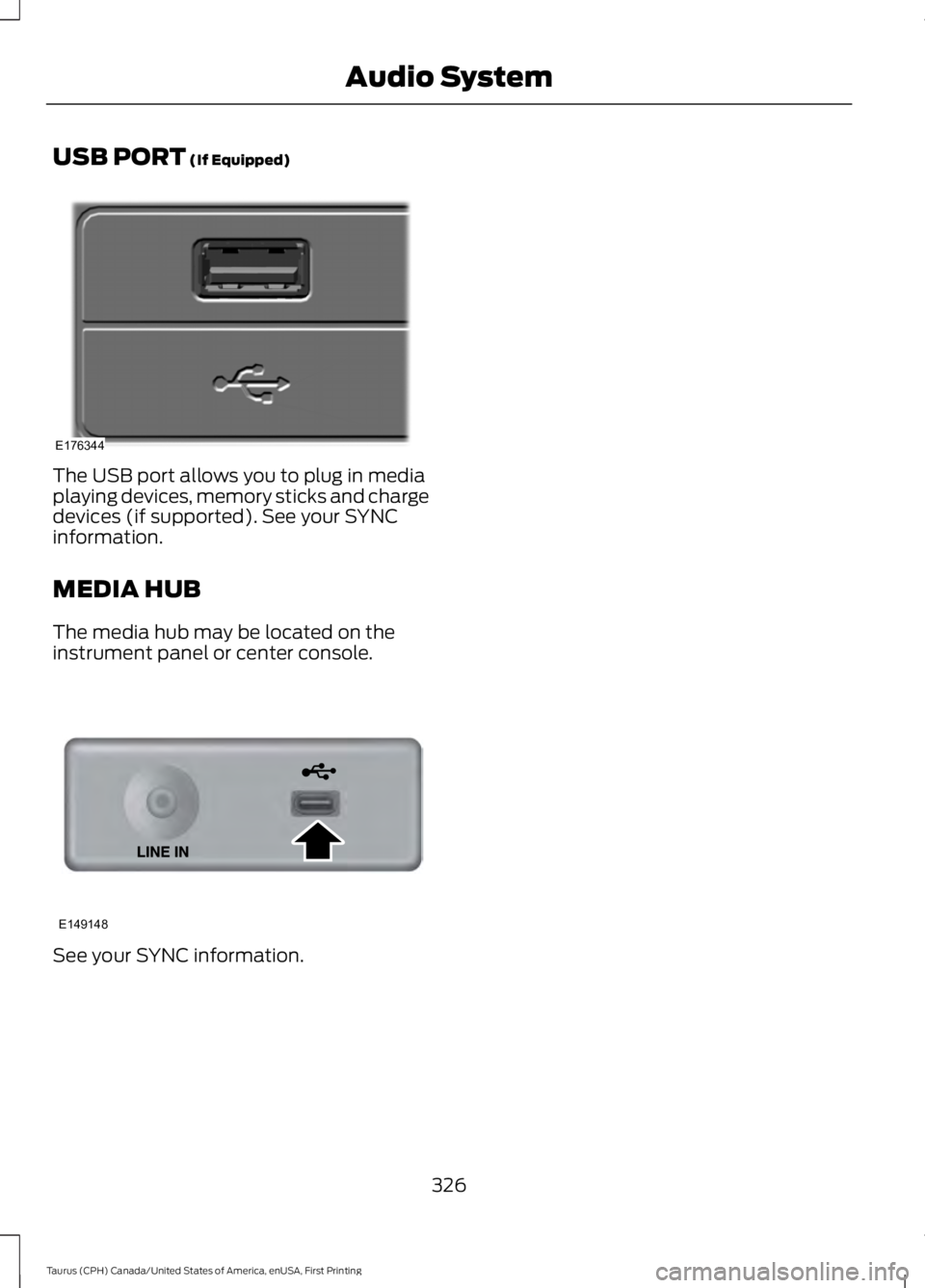 FORD TAURUS 2017  Owners Manual USB PORT (If Equipped)
The USB port allows you to plug in mediaplaying devices, memory sticks and chargedevices (if supported). See your SYNCinformation.
MEDIA HUB
The media hub may be located on thei