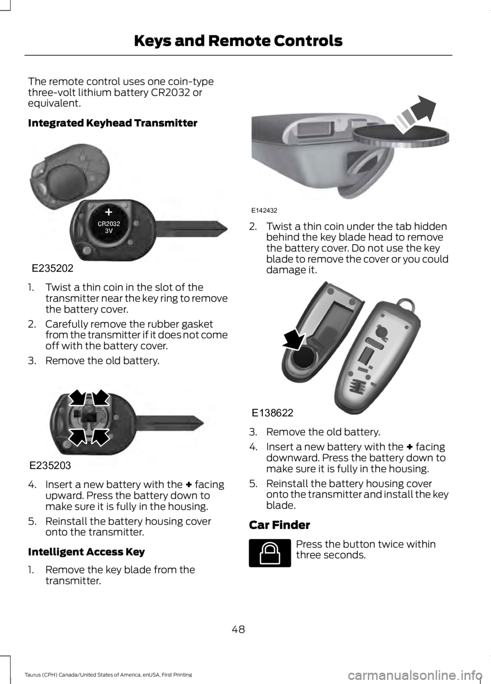 FORD TAURUS 2017 Workshop Manual The remote control uses one coin-typethree-volt lithium battery CR2032 orequivalent.
Integrated Keyhead Transmitter
1. Twist a thin coin in the slot of thetransmitter near the key ring to removethe ba FORD TAURUS 2017 Workshop Manual The remote control uses one coin-typethree-volt lithium battery CR2032 orequivalent.
Integrated Keyhead Transmitter
1. Twist a thin coin in the slot of thetransmitter near the key ring to removethe ba