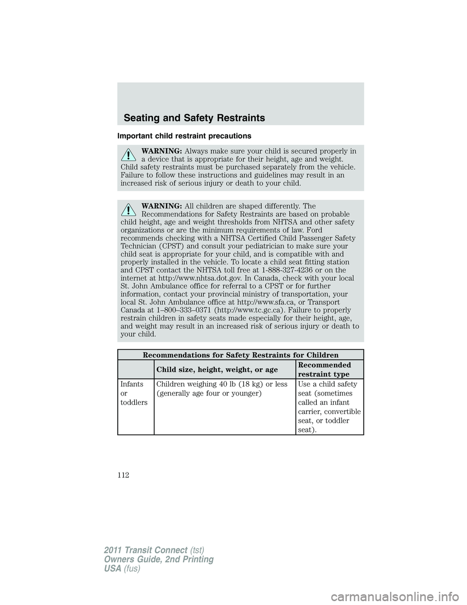 FORD TRANSIT 2011  Owners Manual Important child restraint precautions
WARNING:Always make sure your child is secured properly in
a device that is appropriate for their height, age and weight.
Child safety restraints must be purchase