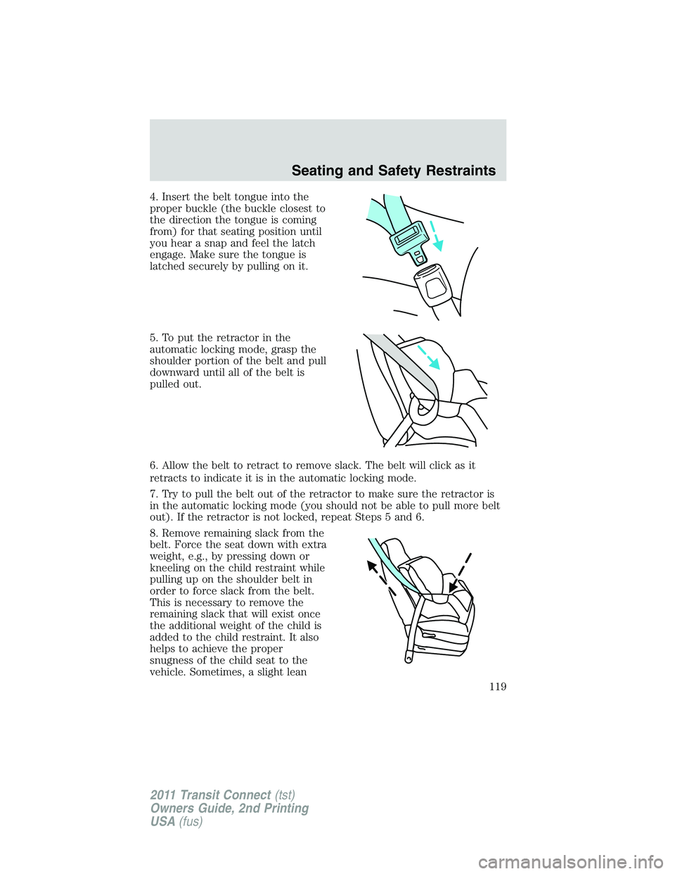 FORD TRANSIT 2011  Owners Manual 4. Insert the belt tongue into the
proper buckle (the buckle closest to
the direction the tongue is coming
from) for that seating position until
you hear a snap and feel the latch
engage. Make sure th