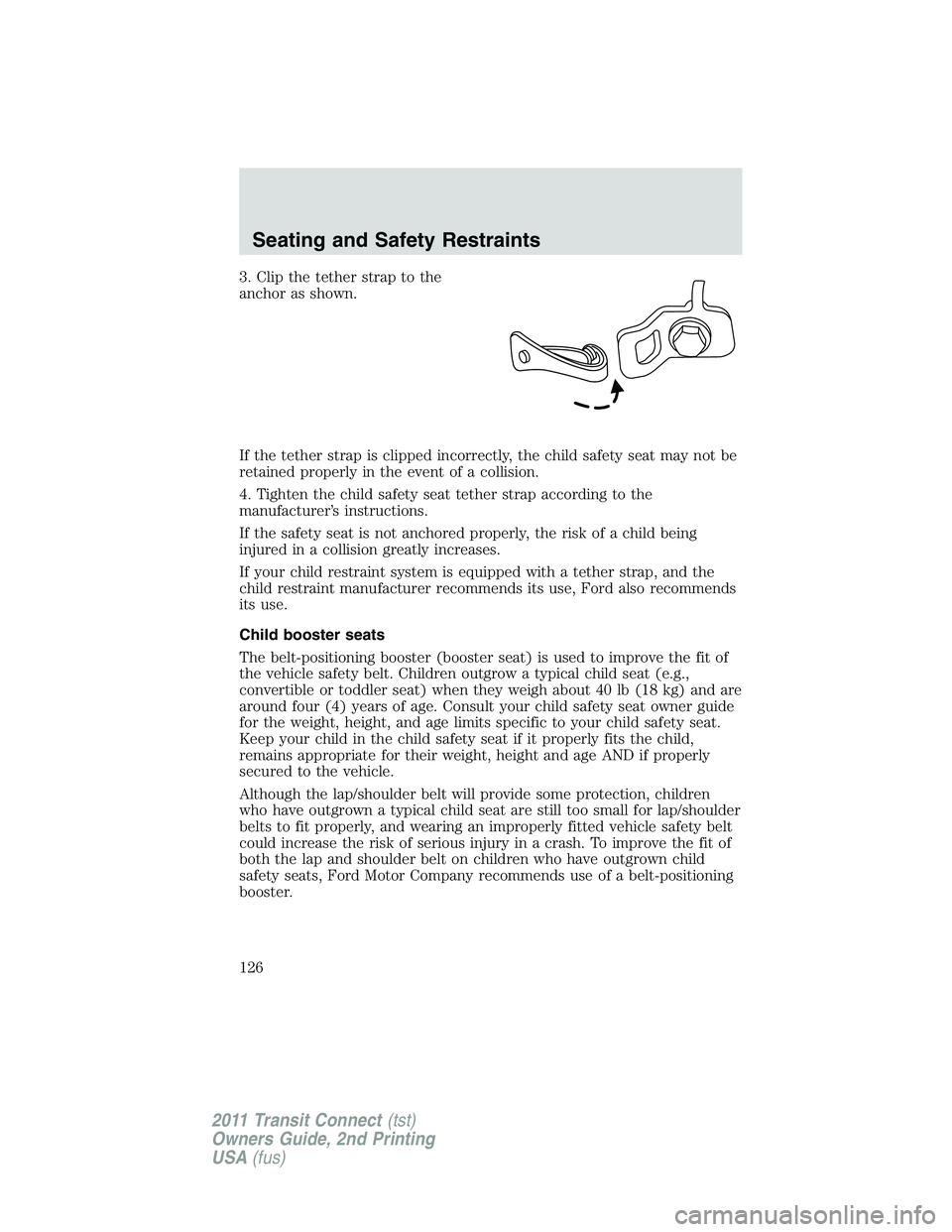 FORD TRANSIT 2011  Owners Manual 3. Clip the tether strap to the
anchor as shown.
If the tether strap is clipped incorrectly, the child safety seat may not be
retained properly in the event of a collision.
4. Tighten the child safety