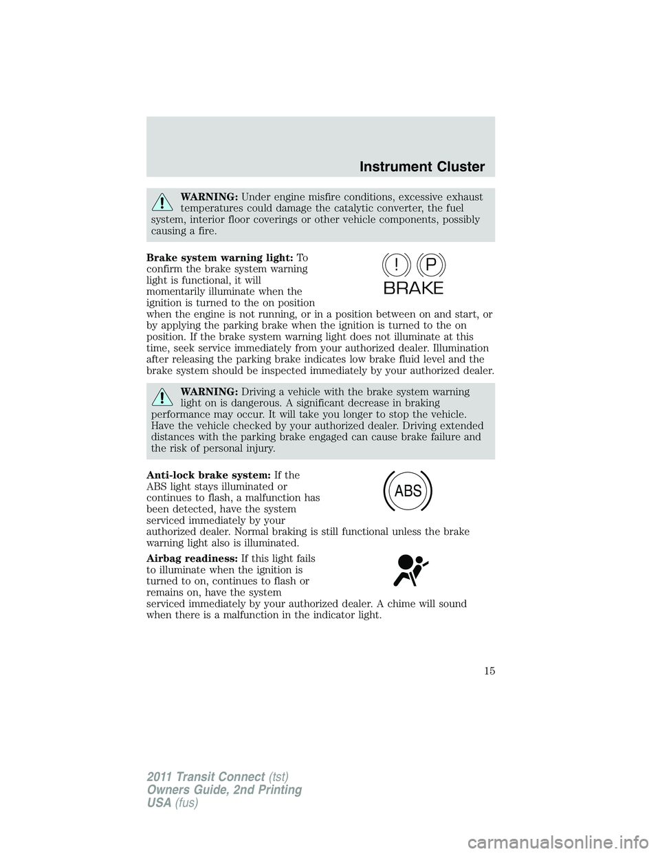 FORD TRANSIT 2011  Owners Manual WARNING:Under engine misfire conditions, excessive exhaust
temperatures could damage the catalytic converter, the fuel
system, interior floor coverings or other vehicle components, possibly
causing a 