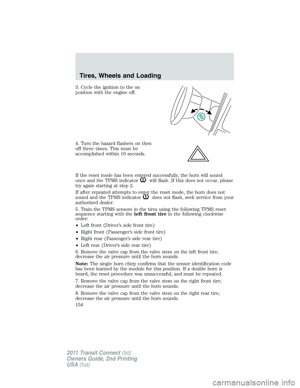 FORD TRANSIT 2011 Owners Manual 3. Cycle the ignition to the on
position with the engine off.
4. Turn the hazard flashers on then
off three times. This must be
accomplished within 10 seconds.
If the reset mode has been entered succe FORD TRANSIT 2011 Owners Manual 3. Cycle the ignition to the on
position with the engine off.
4. Turn the hazard flashers on then
off three times. This must be
accomplished within 10 seconds.
If the reset mode has been entered succe