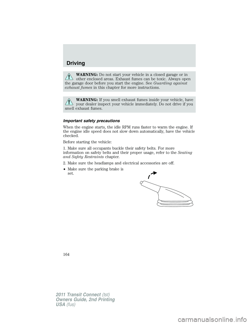 FORD TRANSIT 2011  Owners Manual WARNING:Do not start your vehicle in a closed garage or in
other enclosed areas. Exhaust fumes can be toxic. Always open
the garage door before you start the engine. SeeGuarding against
exhaust fumesi