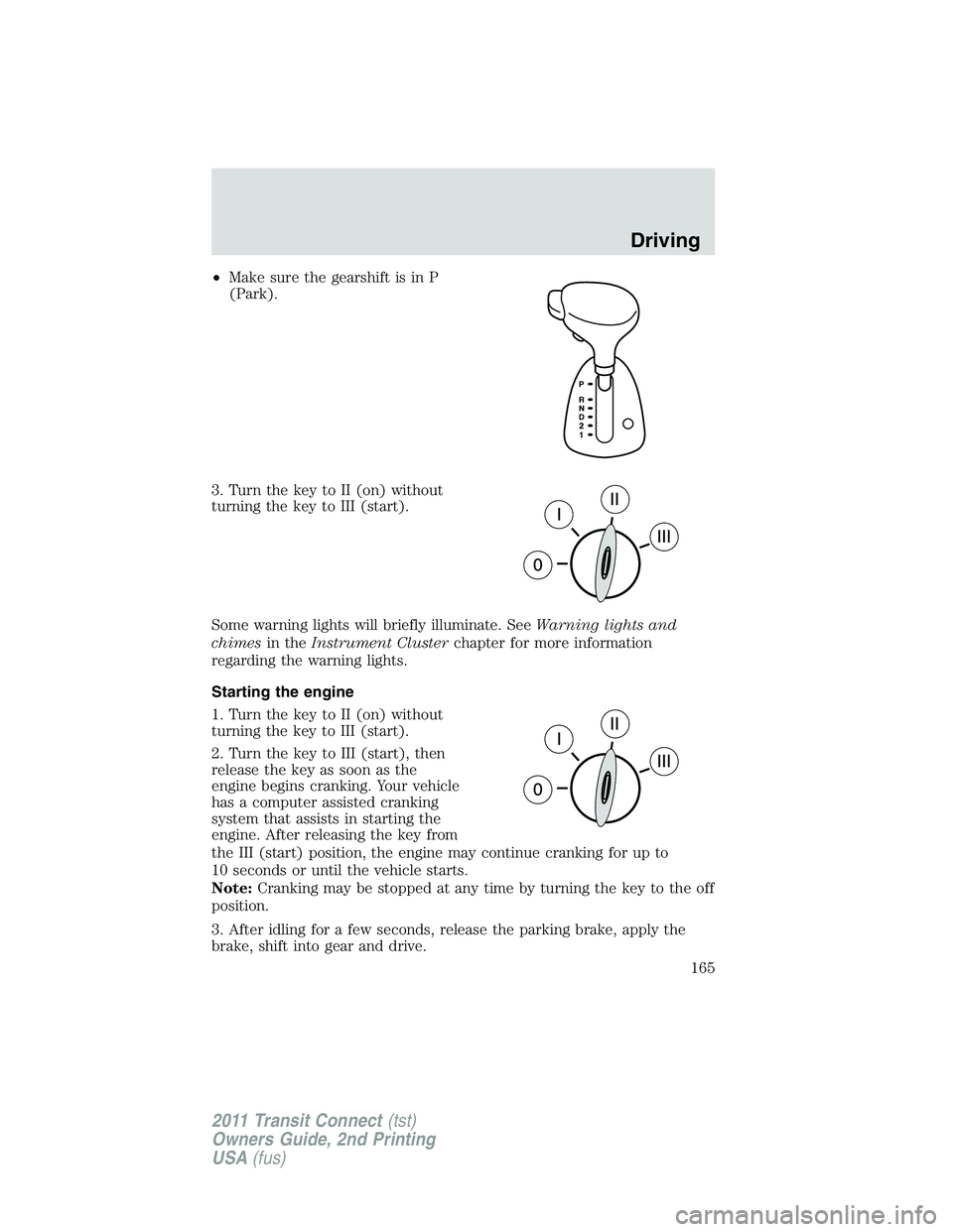 FORD TRANSIT 2011  Owners Manual •Make sure the gearshift is in P
(Park).
3. Turn the key to II (on) without
turning the key to III (start).
Some warning lights will briefly illuminate. SeeWarning lights and
chimesin theInstrument 