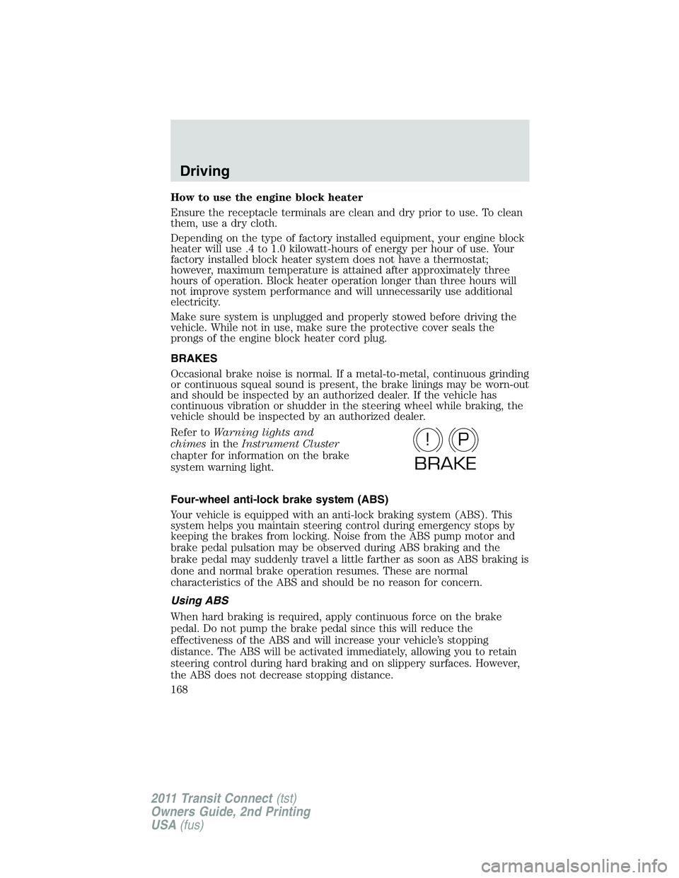 FORD TRANSIT 2011  Owners Manual How to use the engine block heater
Ensure the receptacle terminals are clean and dry prior to use. To clean
them, use a dry cloth.
Depending on the type of factory installed equipment, your engine blo