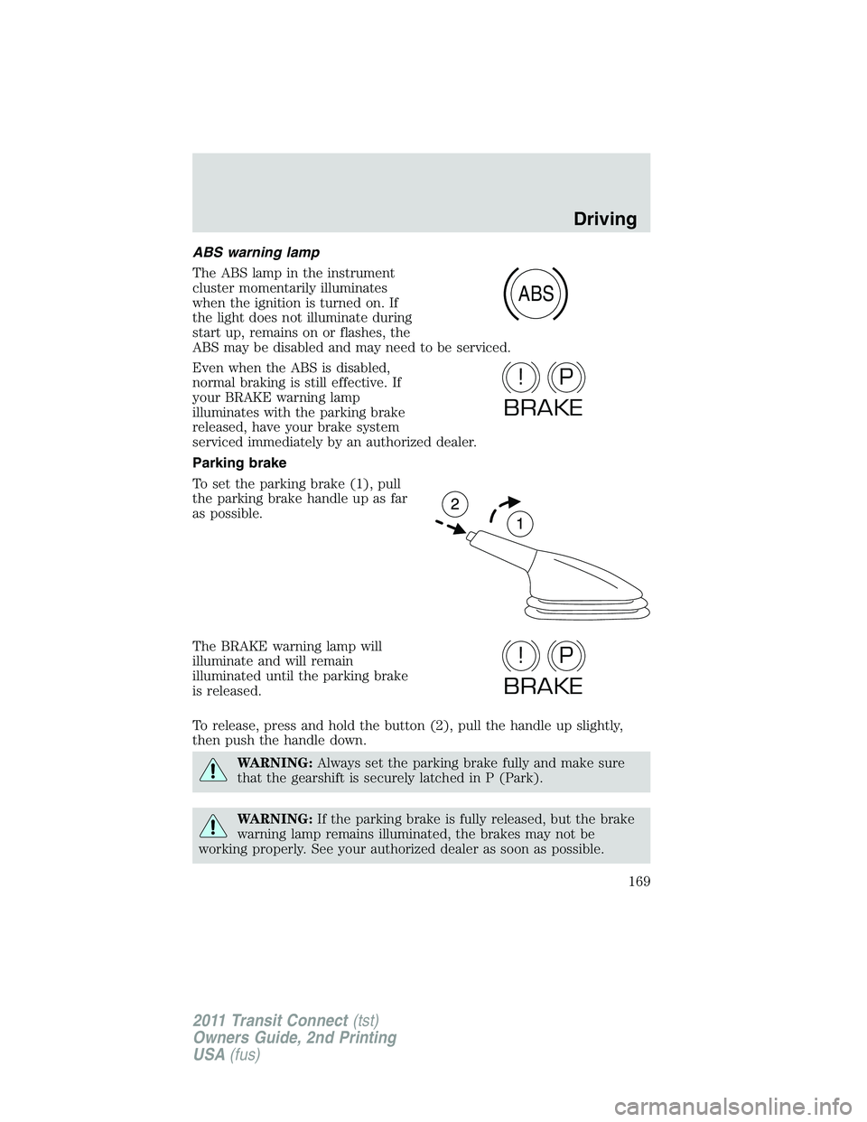 FORD TRANSIT 2011  Owners Manual ABS warning lamp
The ABS lamp in the instrument
cluster momentarily illuminates
when the ignition is turned on. If
the light does not illuminate during
start up, remains on or flashes, the
ABS may be 