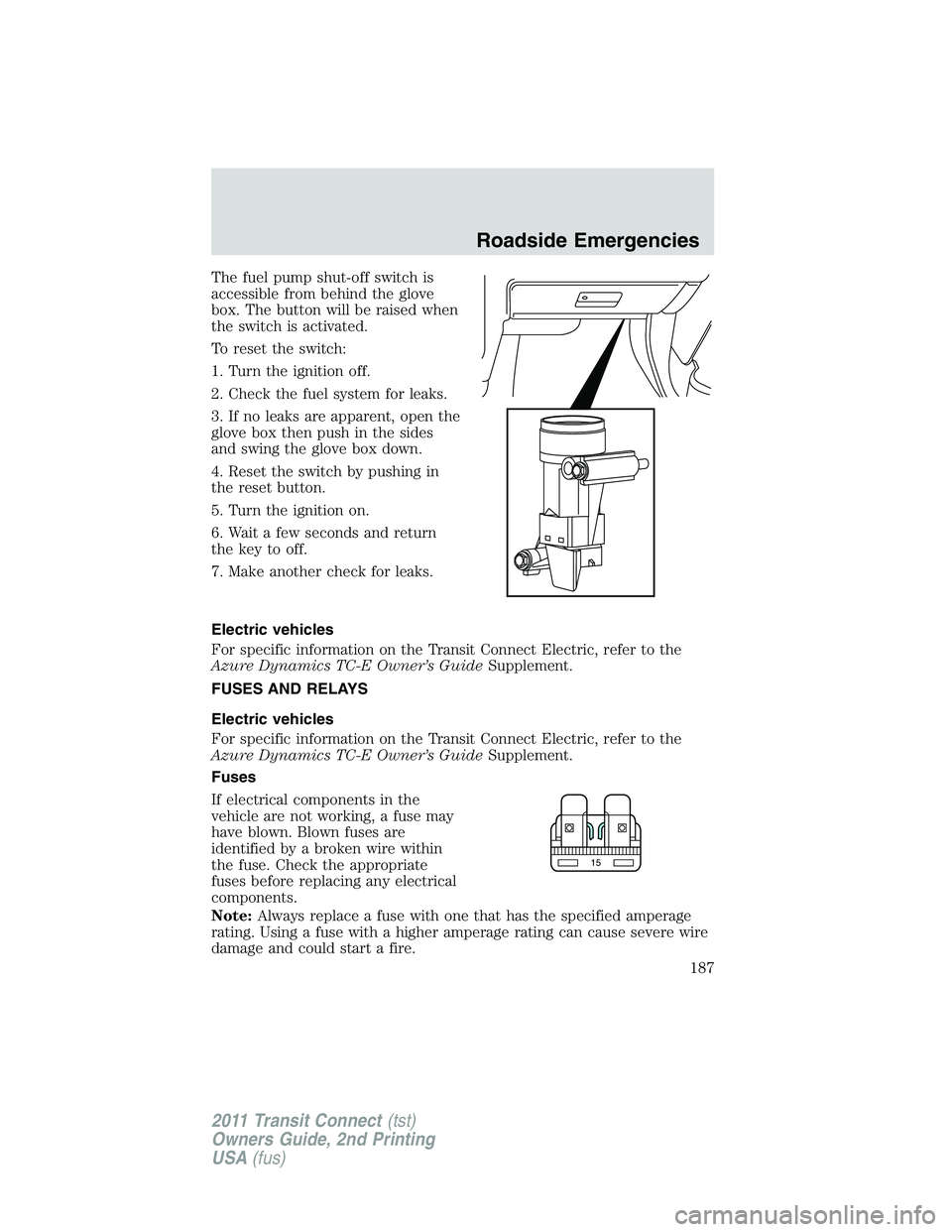 FORD TRANSIT 2011 Owners Manual The fuel pump shut-off switch is
accessible from behind the glove
box. The button will be raised when
the switch is activated.
To reset the switch:
1. Turn the ignition off.
2. Check the fuel system f FORD TRANSIT 2011 Owners Manual The fuel pump shut-off switch is
accessible from behind the glove
box. The button will be raised when
the switch is activated.
To reset the switch:
1. Turn the ignition off.
2. Check the fuel system f