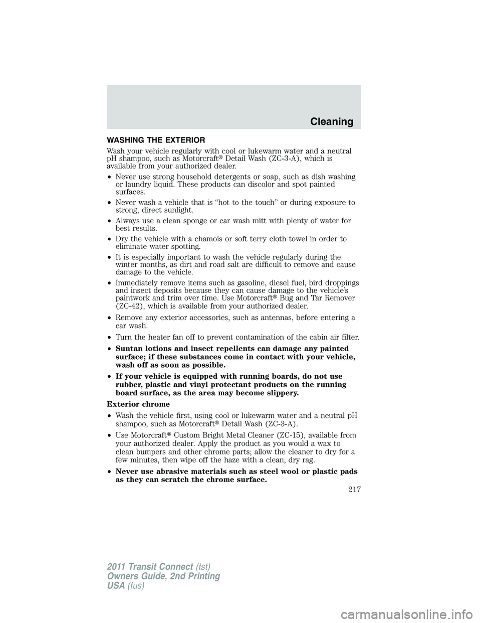 FORD TRANSIT 2011  Owners Manual WASHING THE EXTERIOR
Wash your vehicle regularly with cool or lukewarm water and a neutral
pH shampoo, such as MotorcraftDetail Wash (ZC-3-A), which is
available from your authorized dealer.
•Never