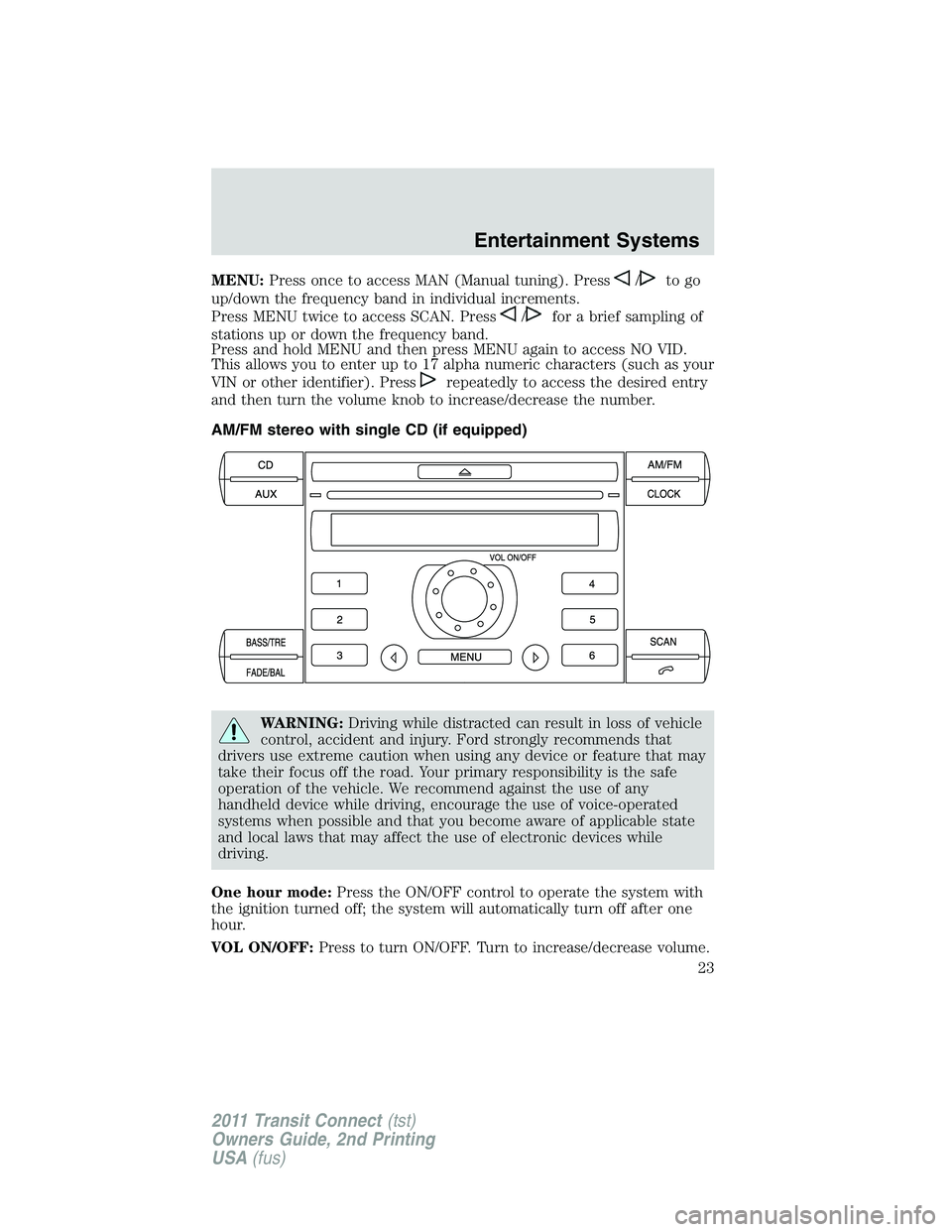 FORD TRANSIT 2011 Owners Manual MENU:Press once to access MAN (Manual tuning). Press/to go
up/down the frequency band in individual increments.
Press MENU twice to access SCAN. Press
/for a brief sampling of
stations up or down the FORD TRANSIT 2011 Owners Manual MENU:Press once to access MAN (Manual tuning). Press/to go
up/down the frequency band in individual increments.
Press MENU twice to access SCAN. Press
/for a brief sampling of
stations up or down the