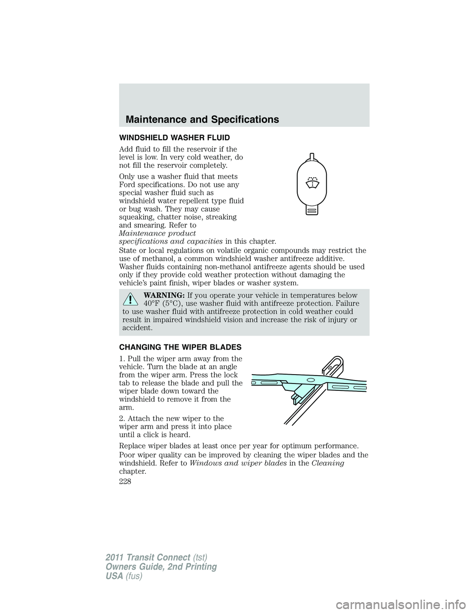 FORD TRANSIT 2011  Owners Manual WINDSHIELD WASHER FLUID
Add fluid to fill the reservoir if the
level is low. In very cold weather, do
not fill the reservoir completely.
Only use a washer fluid that meets
Ford specifications. Do not 