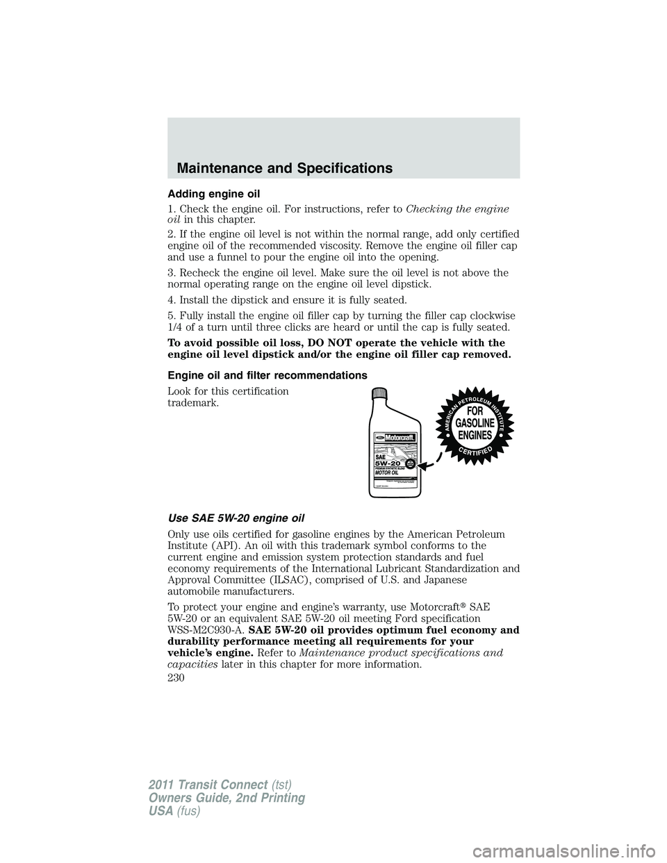 FORD TRANSIT 2011 User Guide Adding engine oil
1. Check the engine oil. For instructions, refer toChecking the engine
oilin this chapter.
2. If the engine oil level is not within the normal range, add only certified
engine oil of FORD TRANSIT 2011 User Guide Adding engine oil
1. Check the engine oil. For instructions, refer toChecking the engine
oilin this chapter.
2. If the engine oil level is not within the normal range, add only certified
engine oil of