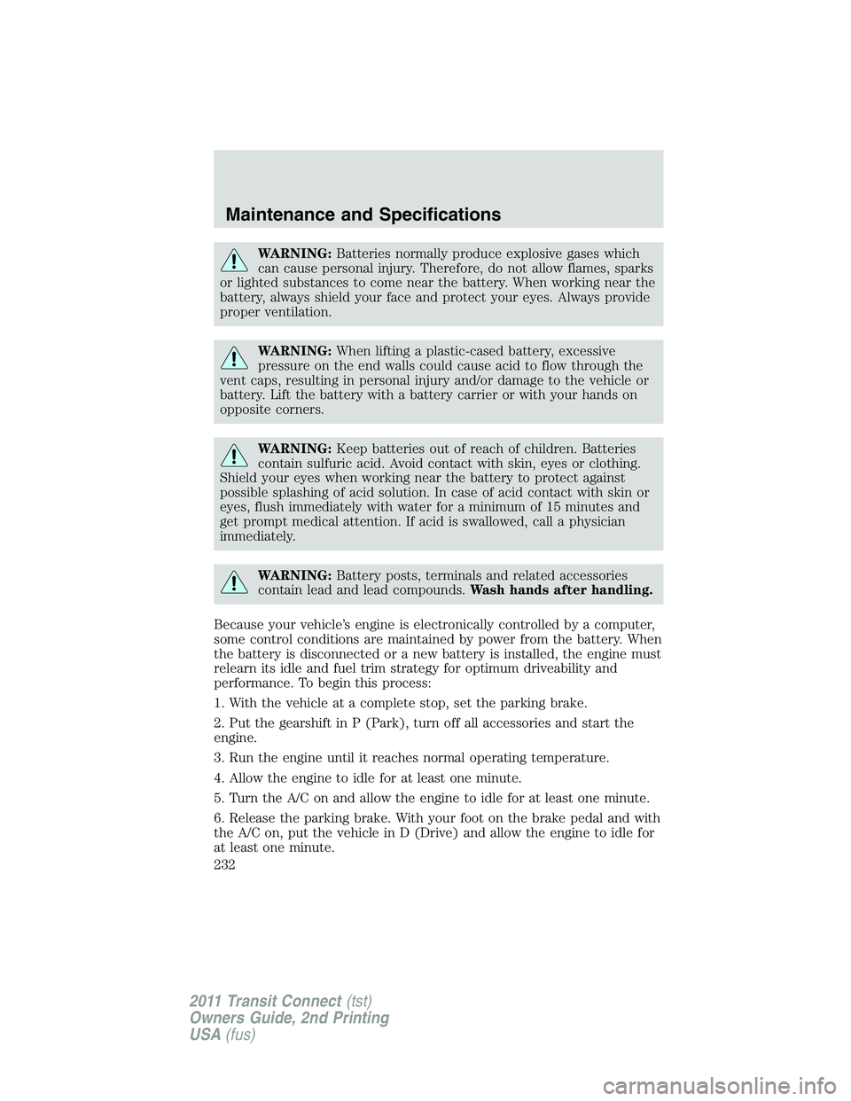 FORD TRANSIT 2011  Owners Manual WARNING:Batteries normally produce explosive gases which
can cause personal injury. Therefore, do not allow flames, sparks
or lighted substances to come near the battery. When working near the
battery