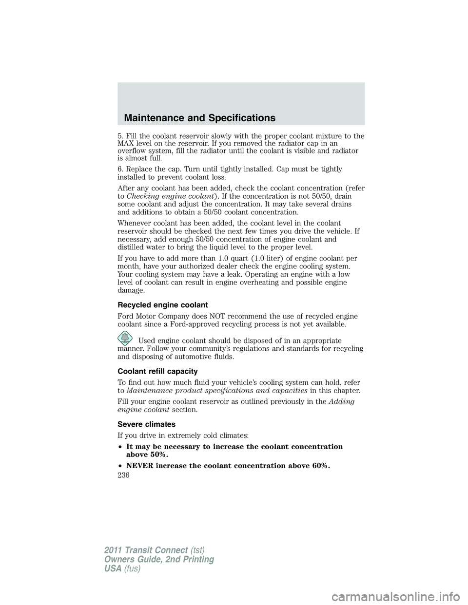 FORD TRANSIT 2011  Owners Manual 5. Fill the coolant reservoir slowly with the proper coolant mixture to the
MAX level on the reservoir. If you removed the radiator cap in an
overflow system, fill the radiator until the coolant is vi