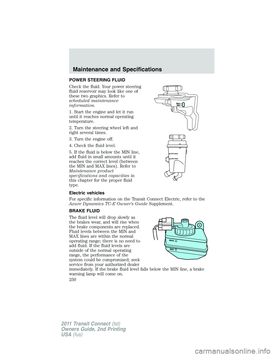 FORD TRANSIT 2011 Owners Manual POWER STEERING FLUID
Check the fluid. Your power steering
fluid reservoir may look like one of
these two graphics. Refer to
scheduled maintenance
information.
1. Start the engine and let it run
until FORD TRANSIT 2011 Owners Manual POWER STEERING FLUID
Check the fluid. Your power steering
fluid reservoir may look like one of
these two graphics. Refer to
scheduled maintenance
information.
1. Start the engine and let it run
until