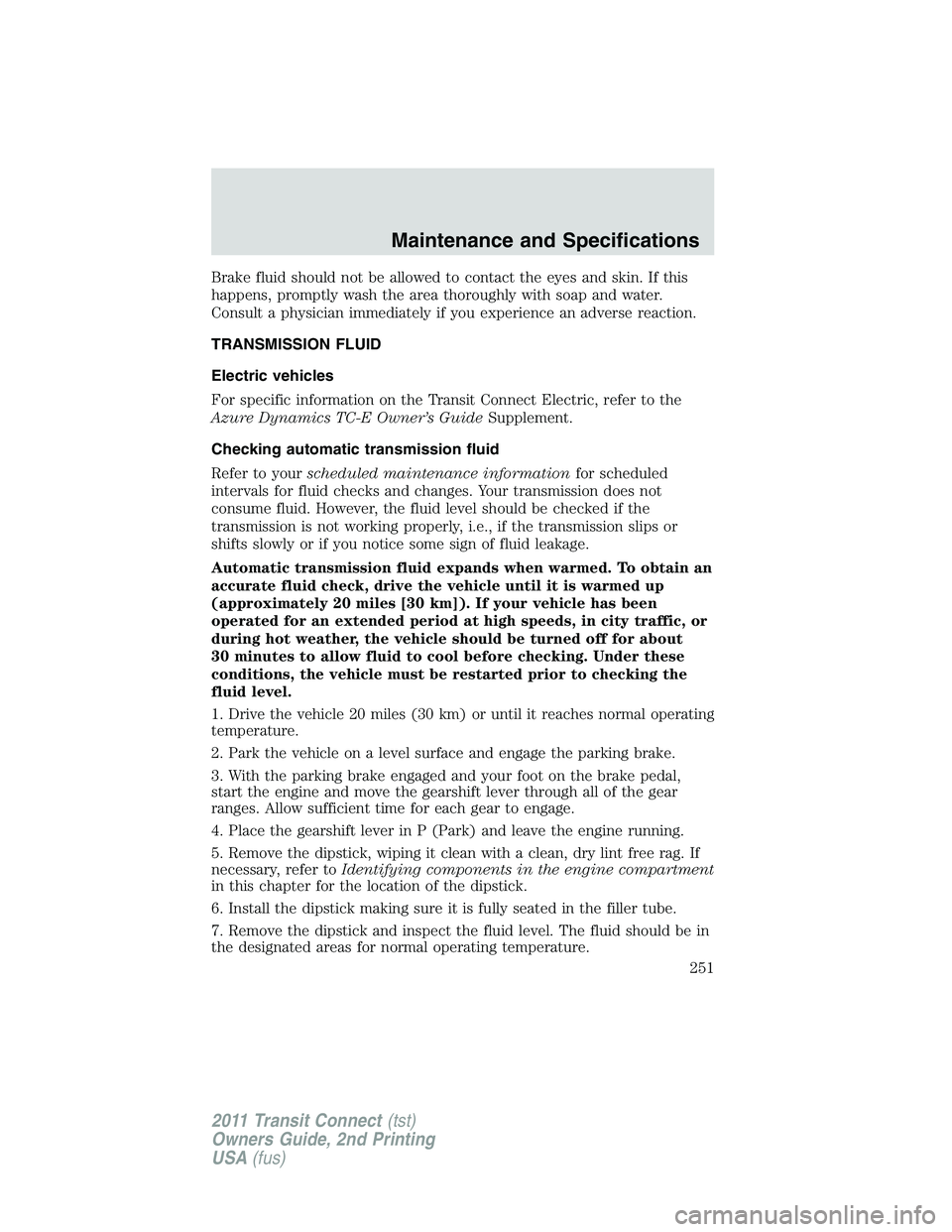 FORD TRANSIT 2011  Owners Manual Brake fluid should not be allowed to contact the eyes and skin. If this
happens, promptly wash the area thoroughly with soap and water.
Consult a physician immediately if you experience an adverse rea