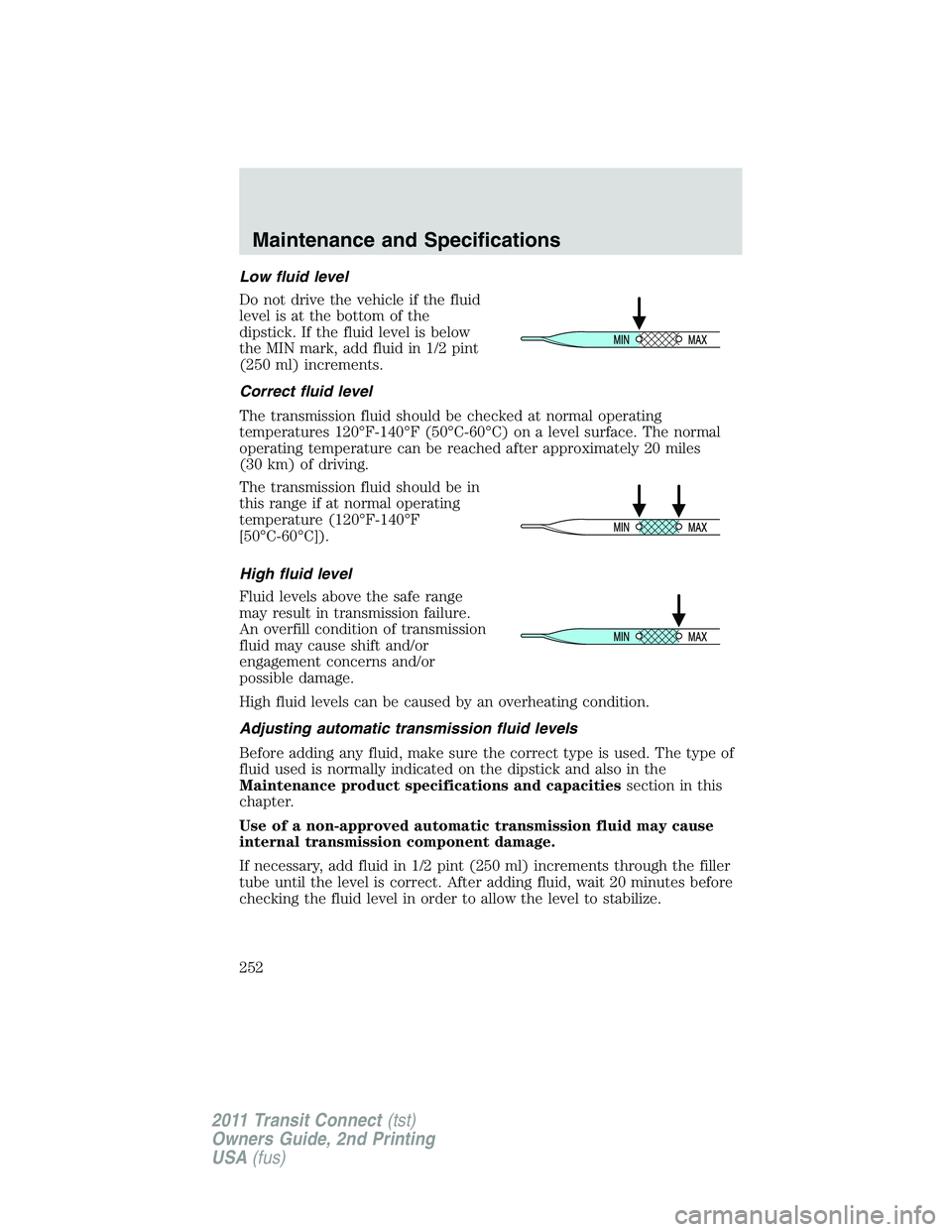 FORD TRANSIT 2011  Owners Manual Low fluid level
Do not drive the vehicle if the fluid
level is at the bottom of the
dipstick. If the fluid level is below
the MIN mark, add fluid in 1/2 pint
(250 ml) increments.
Correct fluid level
T