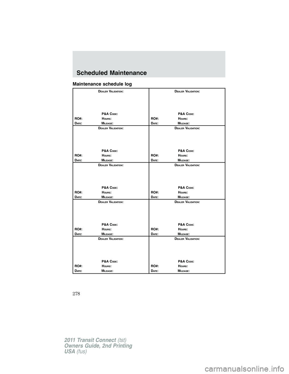 FORD TRANSIT 2011  Owners Manual Maintenance schedule log
DEALERVALIDATION:
P&A C
ODE:
RO#: HOURS:
DAT E:MILEAGE:D
EALERVALIDATION:
P&A C
ODE:
RO#: HOURS:
DAT E:MILEAGE:
D
EALERVALIDATION:
P&A C
ODE:
RO#: HOURS:
DAT E:MILEAGE:D
EALER