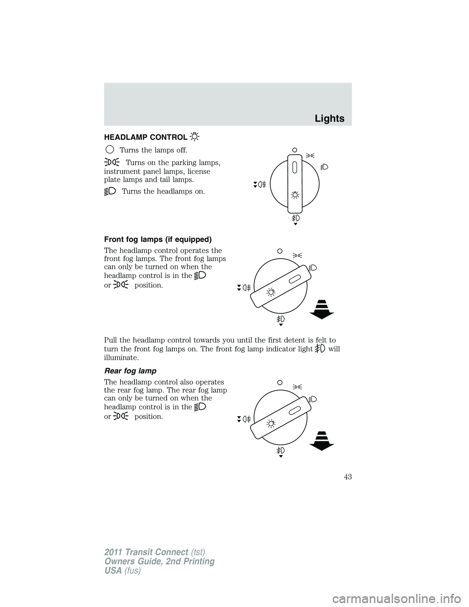 FORD TRANSIT 2011 Service Manual HEADLAMP CONTROL
Turns the lamps off.
Turns on the parking lamps,
instrument panel lamps, license
plate lamps and tail lamps.
Turns the headlamps on.
Front fog lamps (if equipped)
The headlamp control FORD TRANSIT 2011 Service Manual HEADLAMP CONTROL
Turns the lamps off.
Turns on the parking lamps,
instrument panel lamps, license
plate lamps and tail lamps.
Turns the headlamps on.
Front fog lamps (if equipped)
The headlamp control