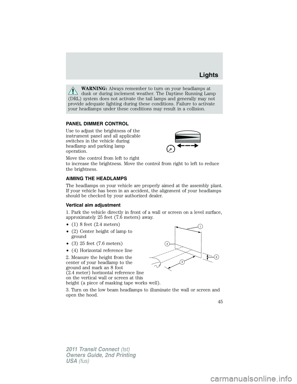 FORD TRANSIT 2011 Service Manual WARNING:Always remember to turn on your headlamps at
dusk or during inclement weather. The Daytime Running Lamp
(DRL) system does not activate the tail lamps and generally may not
provide adequate lig FORD TRANSIT 2011 Service Manual WARNING:Always remember to turn on your headlamps at
dusk or during inclement weather. The Daytime Running Lamp
(DRL) system does not activate the tail lamps and generally may not
provide adequate lig