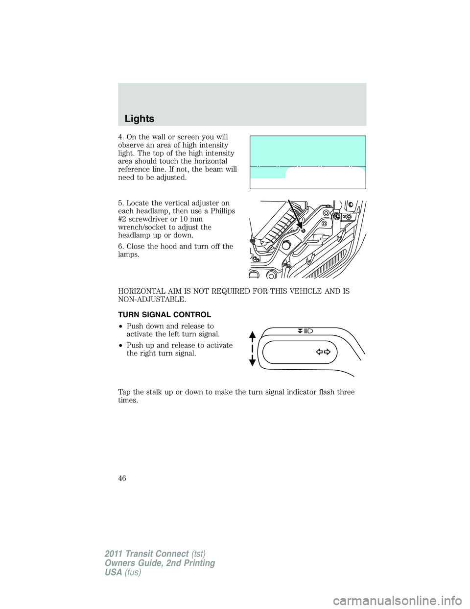 FORD TRANSIT 2011 Service Manual 4. On the wall or screen you will
observe an area of high intensity
light. The top of the high intensity
area should touch the horizontal
reference line. If not, the beam will
need to be adjusted.
5. FORD TRANSIT 2011 Service Manual 4. On the wall or screen you will
observe an area of high intensity
light. The top of the high intensity
area should touch the horizontal
reference line. If not, the beam will
need to be adjusted.
5.