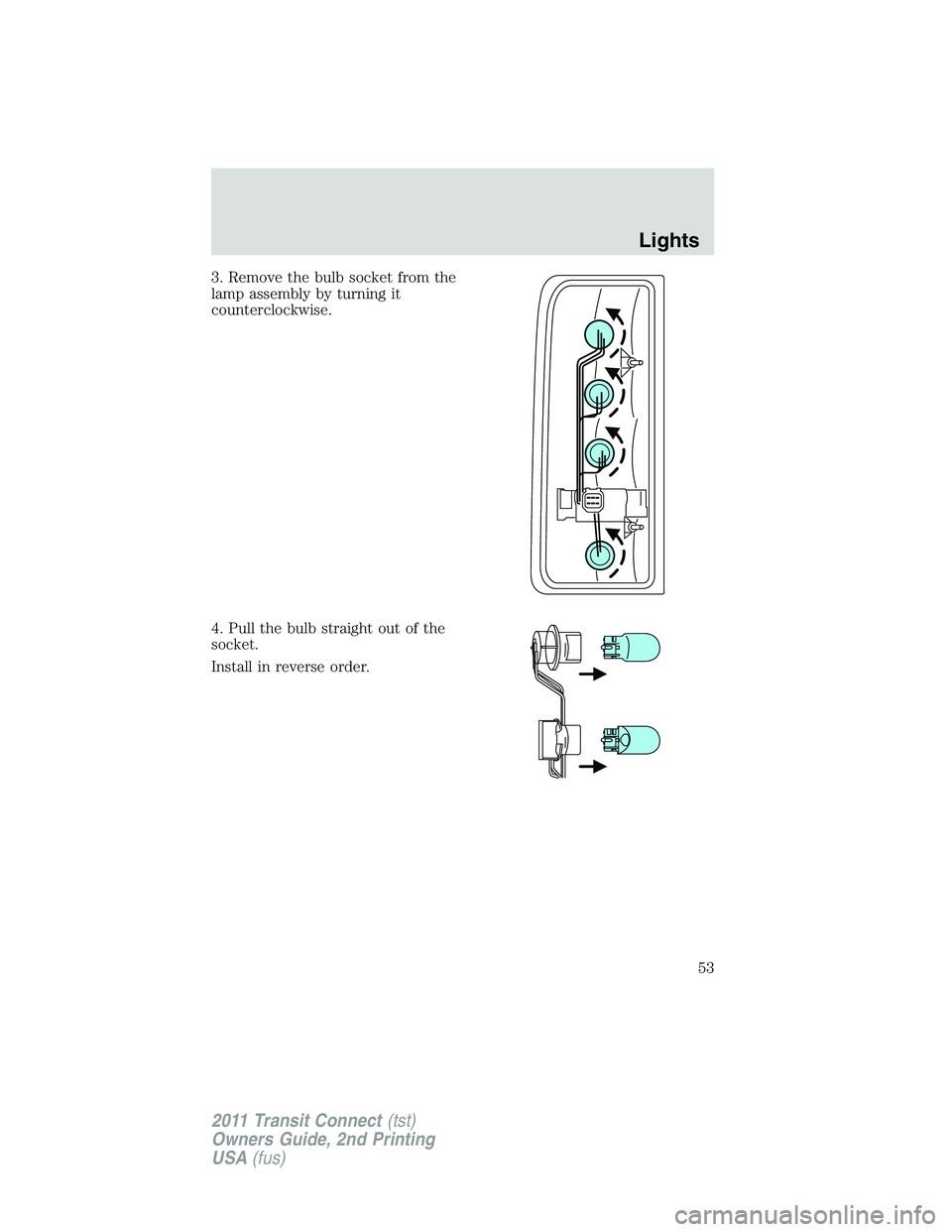 FORD TRANSIT 2011 Workshop Manual 3. Remove the bulb socket from the
lamp assembly by turning it
counterclockwise.
4. Pull the bulb straight out of the
socket.
Install in reverse order.
Lights
53
2011 Transit Connect(tst)
Owners Guide FORD TRANSIT 2011 Workshop Manual 3. Remove the bulb socket from the
lamp assembly by turning it
counterclockwise.
4. Pull the bulb straight out of the
socket.
Install in reverse order.
Lights
53
2011 Transit Connect(tst)
Owners Guide