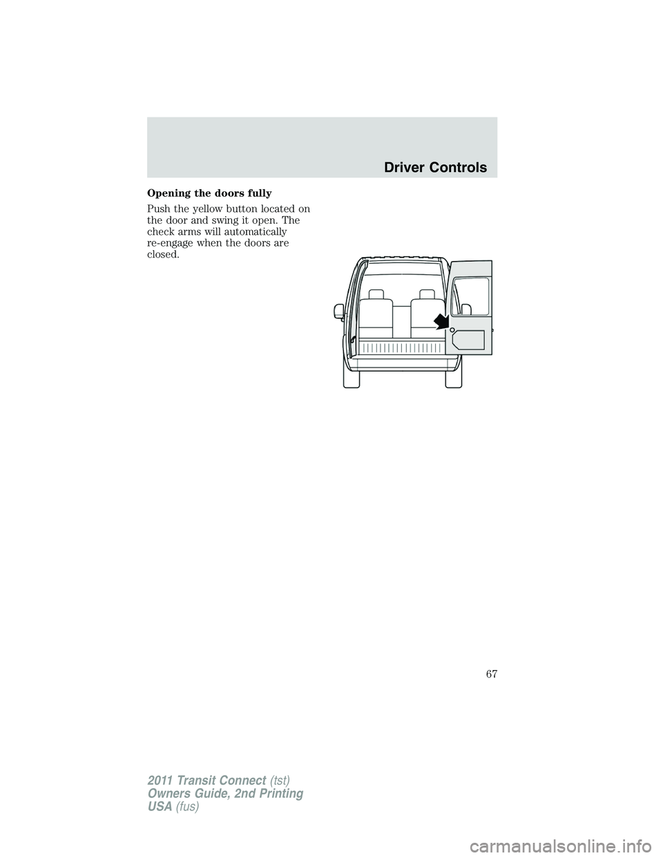 FORD TRANSIT 2011 Repair Manual Opening the doors fully
Push the yellow button located on
the door and swing it open. The
check arms will automatically
re-engage when the doors are
closed.
Driver Controls
67
2011 Transit Connect(tst