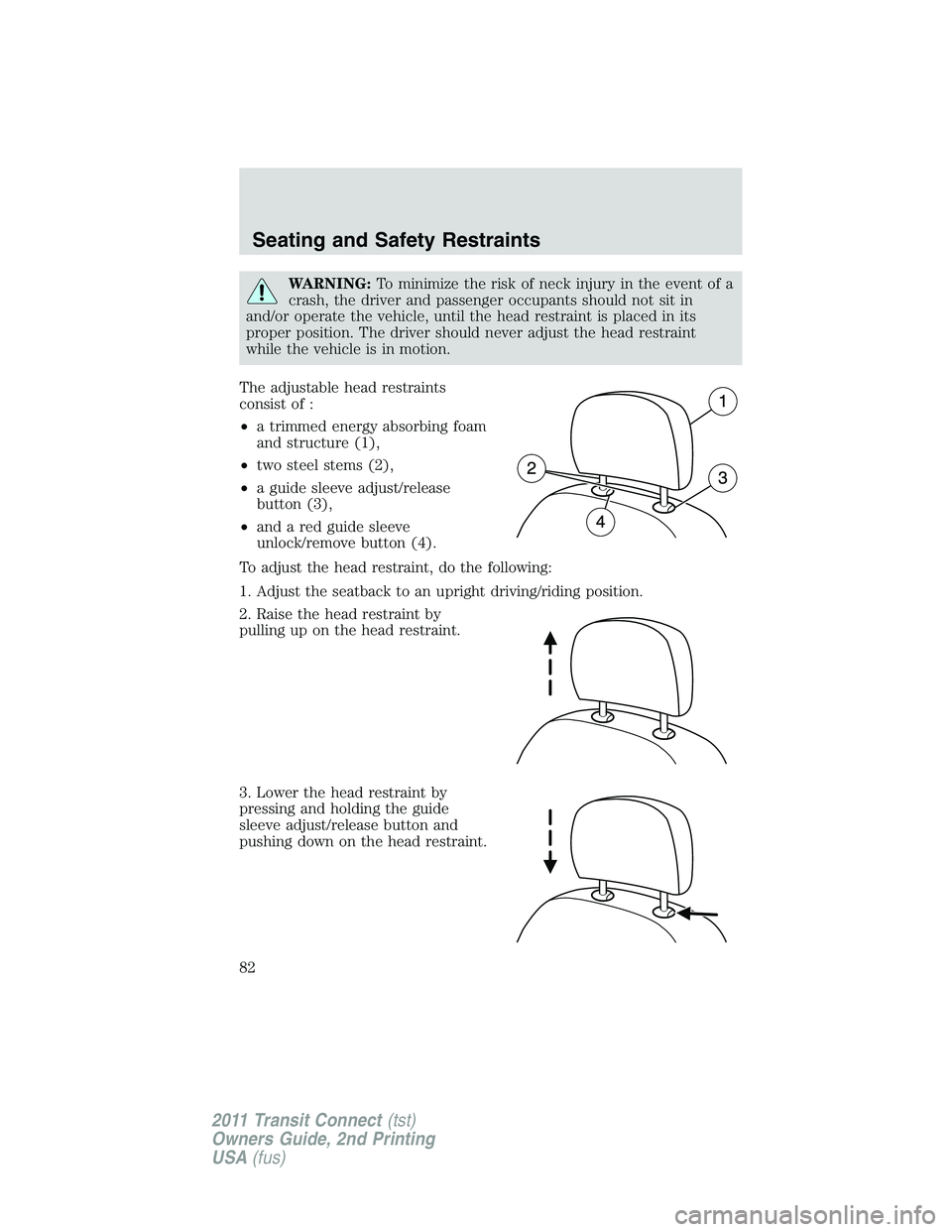 FORD TRANSIT 2011 Manual Online WARNING:To minimize the risk of neck injury in the event of a
crash, the driver and passenger occupants should not sit in
and/or operate the vehicle, until the head restraint is placed in its
proper p FORD TRANSIT 2011 Manual Online WARNING:To minimize the risk of neck injury in the event of a
crash, the driver and passenger occupants should not sit in
and/or operate the vehicle, until the head restraint is placed in its
proper p