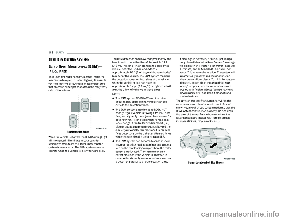 DODGE DURANGO 2022 Owners Manual
188SAFETY
AUXILIARY DRIVING SYSTEMS
BLIND SPOT MONITORING (BSM) —
I
F EQUIPPED
BSM uses two radar sensors, located inside the
rear fascia/bumper, to detect highway licensable
vehicles (automob DODGE DURANGO 2022 Owners Manual
188SAFETY
AUXILIARY DRIVING SYSTEMS
BLIND SPOT MONITORING (BSM) —
I
F EQUIPPED
BSM uses two radar sensors, located inside the
rear fascia/bumper, to detect highway licensable
vehicles (automob