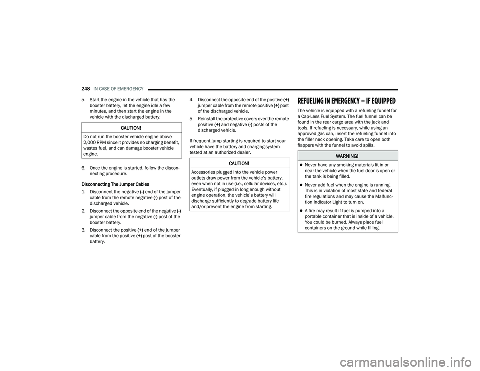 DODGE DURANGO 2022  Owners Manual 
248IN CASE OF EMERGENCY  
5. Start the engine in the vehicle that has the  booster battery, let the engine idle a few 
minutes, and then start the engine in the 
vehicle with the discharged battery.
