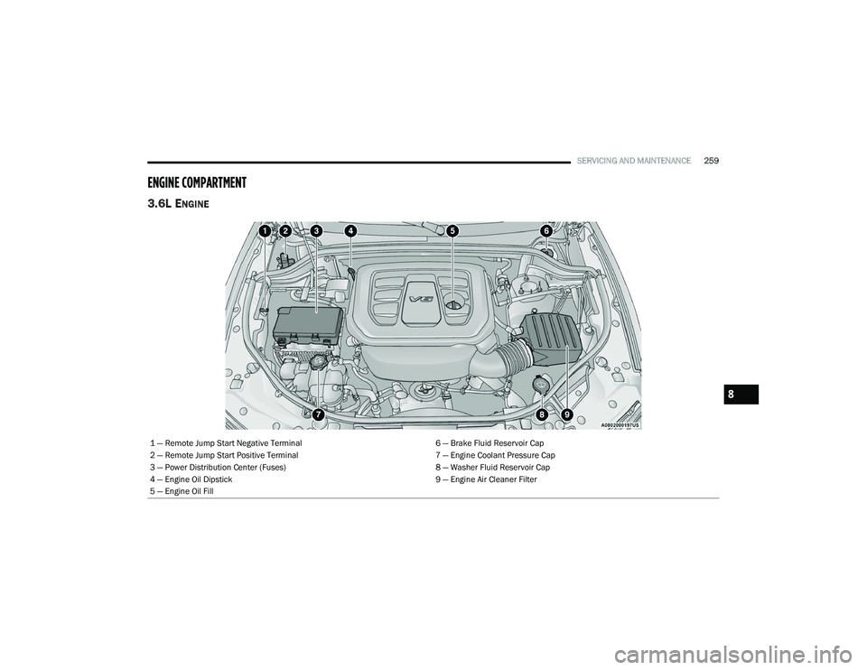 DODGE DURANGO 2022 User Guide
SERVICING AND MAINTENANCE259
ENGINE COMPARTMENT
3.6L ENGINE
1 — Remote Jump Start Negative Terminal 6 — Brake Fluid Reservoir Cap
2 — Remote Jump Start Positive Terminal 7 — Engine Coolant DODGE DURANGO 2022 User Guide
SERVICING AND MAINTENANCE259
ENGINE COMPARTMENT
3.6L ENGINE
1 — Remote Jump Start Negative Terminal 6 — Brake Fluid Reservoir Cap
2 — Remote Jump Start Positive Terminal 7 — Engine Coolant