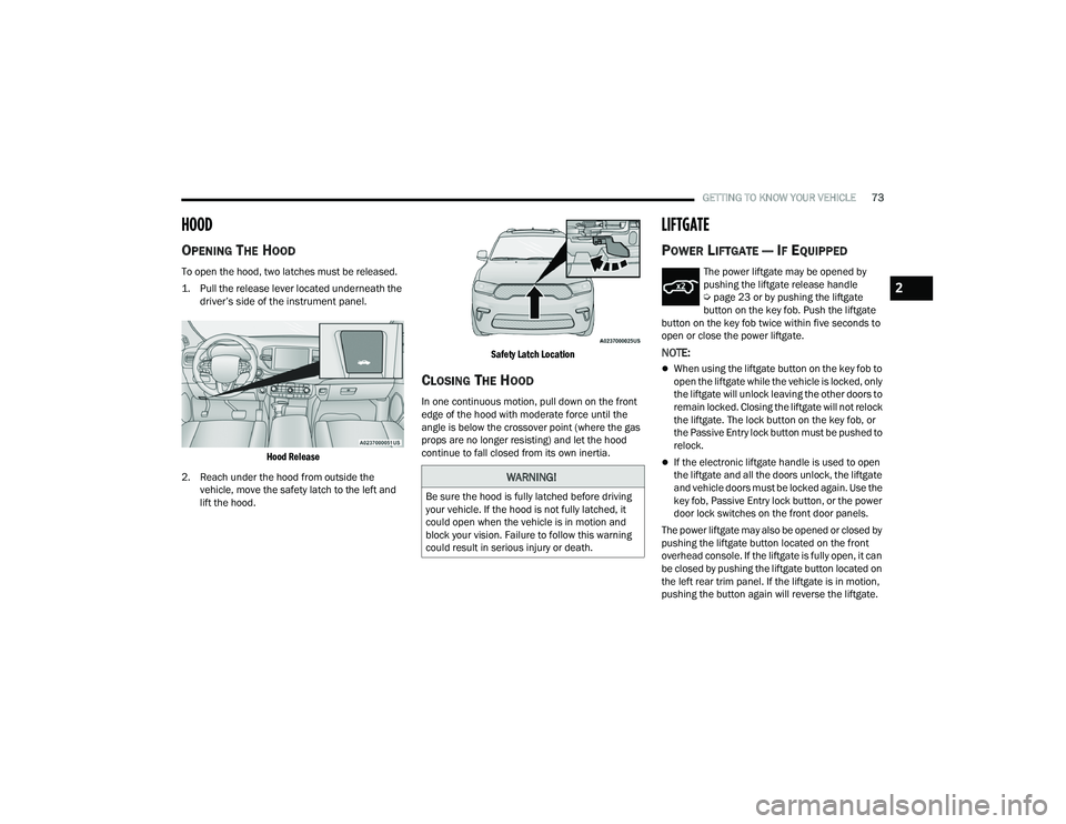 DODGE DURANGO 2022 Owners Manual
GETTING TO KNOW YOUR VEHICLE73
HOOD
OPENING THE HOOD
To open the hood, two latches must be released.
1. Pull the release lever located underneath the
driver’s side of the instrument panel.
H DODGE DURANGO 2022 Owners Manual
GETTING TO KNOW YOUR VEHICLE73
HOOD
OPENING THE HOOD
To open the hood, two latches must be released.
1. Pull the release lever located underneath the
driver’s side of the instrument panel.
H
