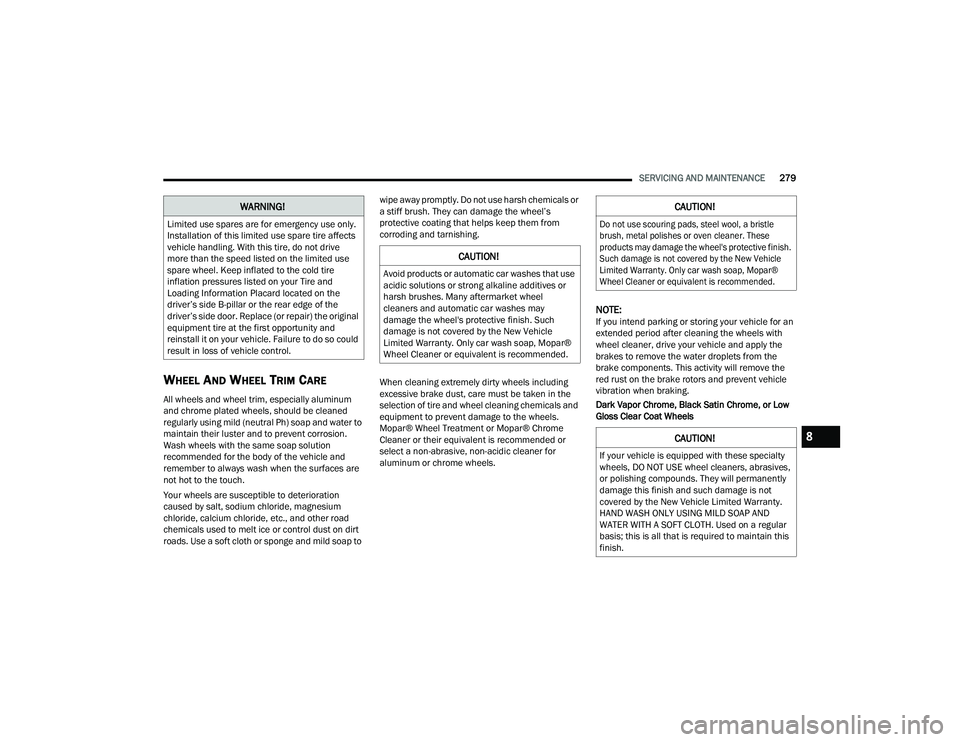 DODGE CHARGER 2022  Owners Manual 
SERVICING AND MAINTENANCE279
WHEEL AND WHEEL TRIM CARE   
All wheels and wheel trim, especially aluminum 
and chrome plated wheels, should be cleaned 
regularly using mild (neutral Ph) soap and water