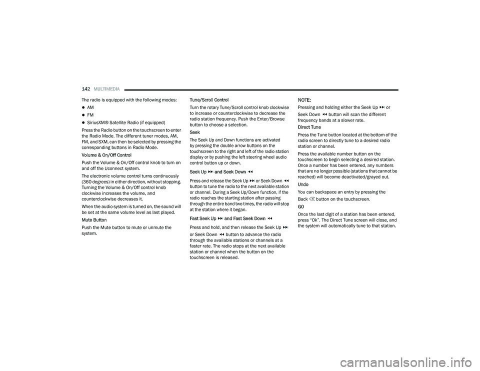 DODGE CHARGER 2021  Owners Manual 
142MULTIMEDIA  
The radio is equipped with the following modes: 
AM
FM
SiriusXM® Satellite Radio (if equipped)
Press the Radio button on the touchscreen to enter 
the Radio Mode. The differ