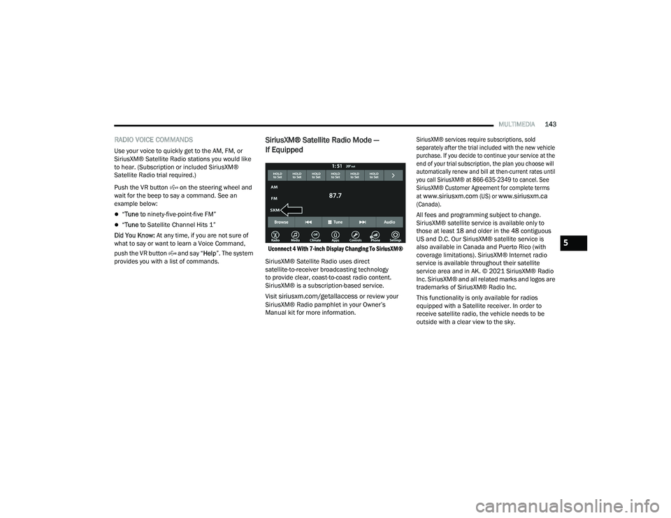 DODGE CHARGER 2021  Owners Manual 
MULTIMEDIA143
RADIO VOICE COMMANDS
Use your voice to quickly get to the AM, FM, or 
SiriusXM® Satellite Radio stations you would like 
to hear. (Subscription or included SiriusXM® 
Satellite Radio 