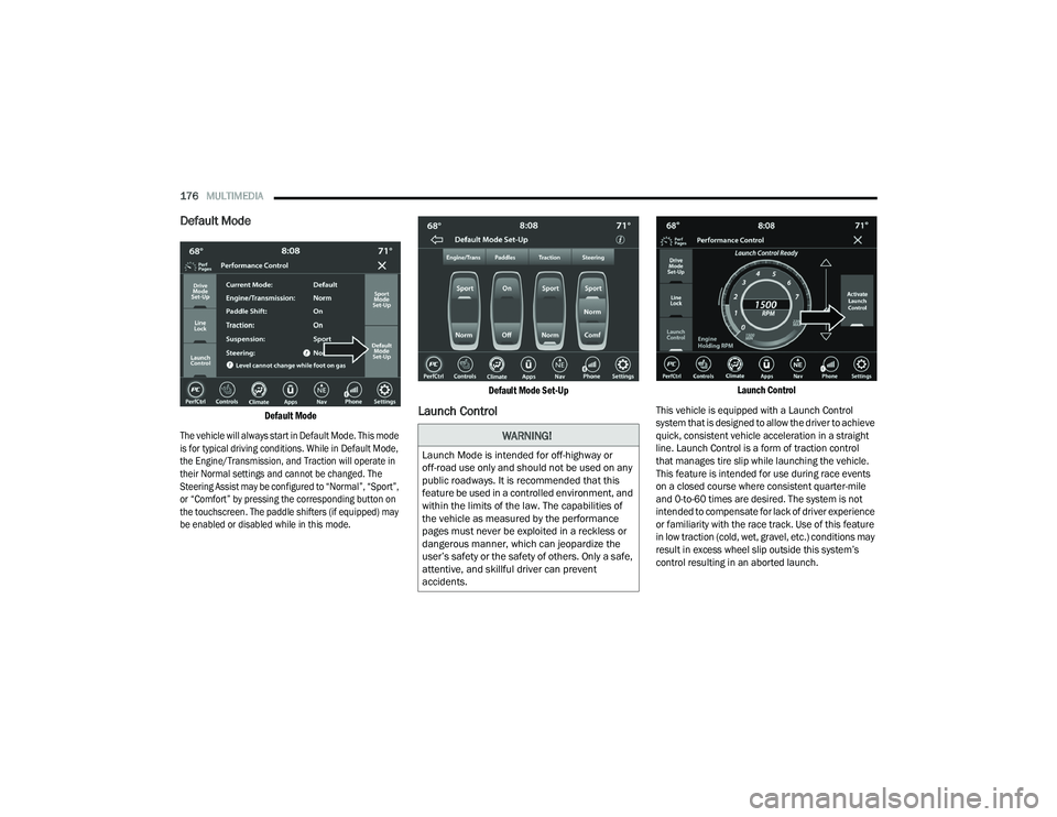 DODGE CHARGER 2021 Owners Manual
176MULTIMEDIA
Default Mode
Default Mode
The vehicle will always start in Default Mode. This mode
is for typical driving conditions. While in Default Mode,
the Engine/Transmission, and Traction DODGE CHARGER 2021 Owners Manual
176MULTIMEDIA
Default Mode
Default Mode
The vehicle will always start in Default Mode. This mode
is for typical driving conditions. While in Default Mode,
the Engine/Transmission, and Traction