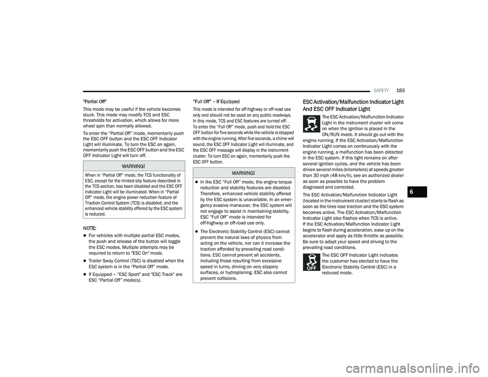 DODGE CHARGER 2021  Owners Manual 
SAFETY183
"Partial Off"
This mode may be useful if the vehicle becomes 
stuck. This mode may modify TCS and ESC 
thresholds for activation, which allows for more 
wheel spin than normally all