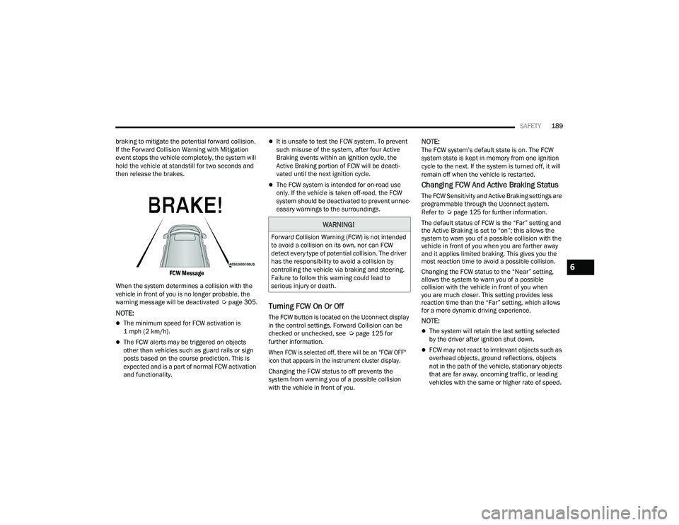 DODGE CHARGER 2021  Owners Manual 
SAFETY189
braking to mitigate the potential forward collision. 
If the Forward Collision Warning with Mitigation 
event stops the vehicle completely, the system will 
hold the vehicle at standstill f