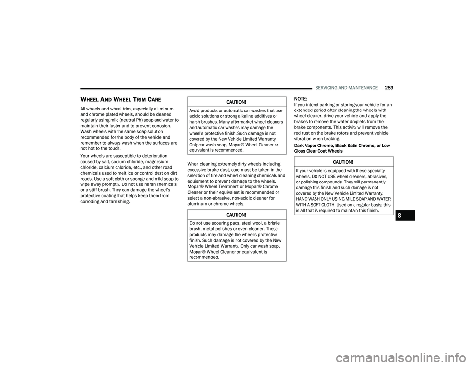 DODGE CHARGER 2021  Owners Manual 
SERVICING AND MAINTENANCE289
WHEEL AND WHEEL TRIM CARE   
All wheels and wheel trim, especially aluminum 
and chrome plated wheels, should be cleaned 
regularly using mild (neutral Ph) soap and water