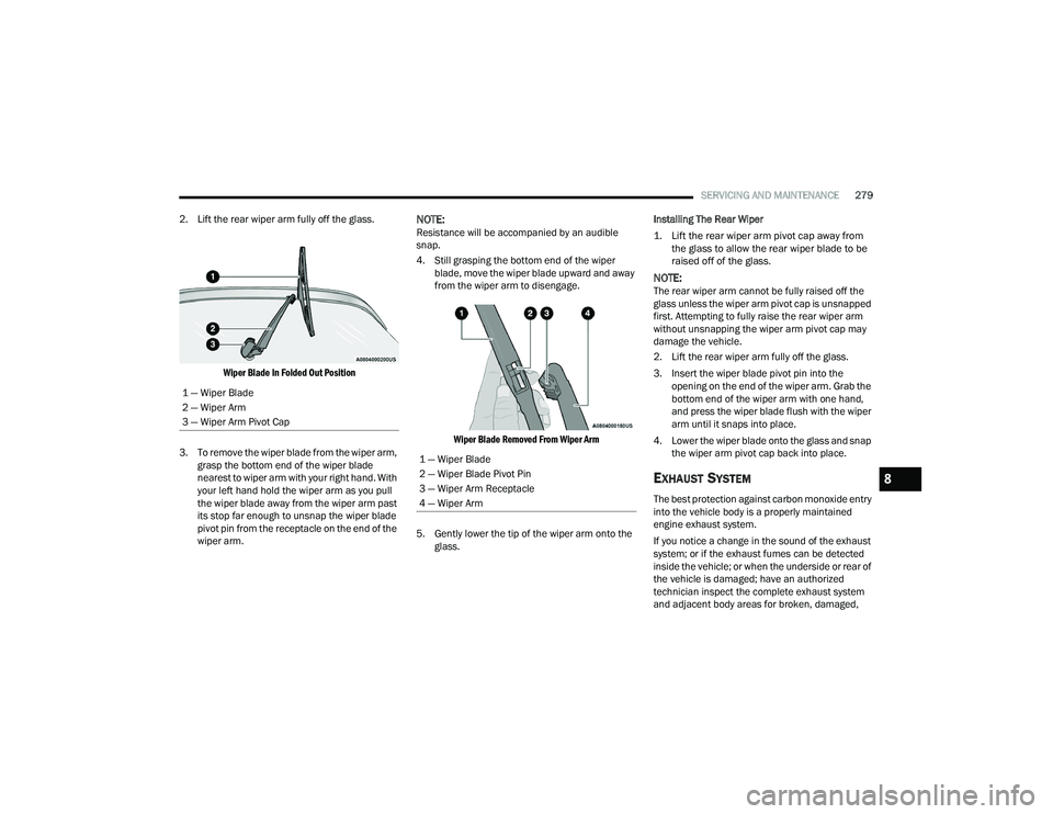 DODGE DURANGO 2021  Owners Manual 
SERVICING AND MAINTENANCE279
2. Lift the rear wiper arm fully off the glass.

Wiper Blade In Folded Out Position

3. To remove the wiper blade from the wiper arm,  grasp the bottom end of the wiper b