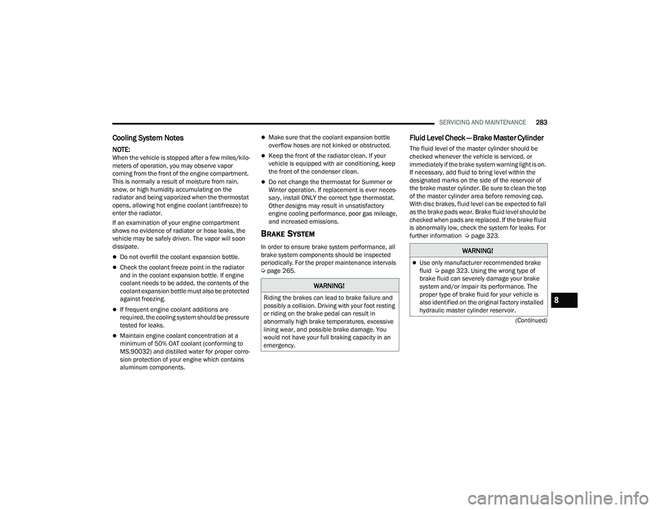 DODGE DURANGO 2021  Owners Manual 
SERVICING AND MAINTENANCE283
(Continued)
Cooling System Notes
NOTE:When the vehicle is stopped after a few miles/kilo -
meters of operation, you may observe vapor 
coming from the front of the engine