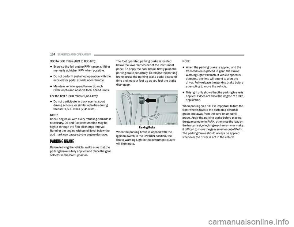 DODGE CHARGER 2020  Owners Manual 
164STARTING AND OPERATING  
300 to 500 miles (483 to 805 km) : 
Exercise the full engine RPM range, shifting 
manually at higher RPM when possible.
Do not perform sustained operation with the 
