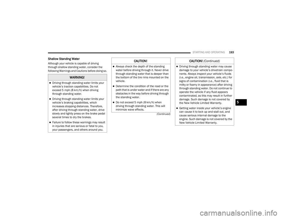 DODGE GRAND CARAVAN 2020  Owners Manual 
STARTING AND OPERATING193
(Continued)
Shallow Standing Water

Although your vehicle is capable of driving 
through shallow standing water, consider the 
following Warnings and Cautions before doing s