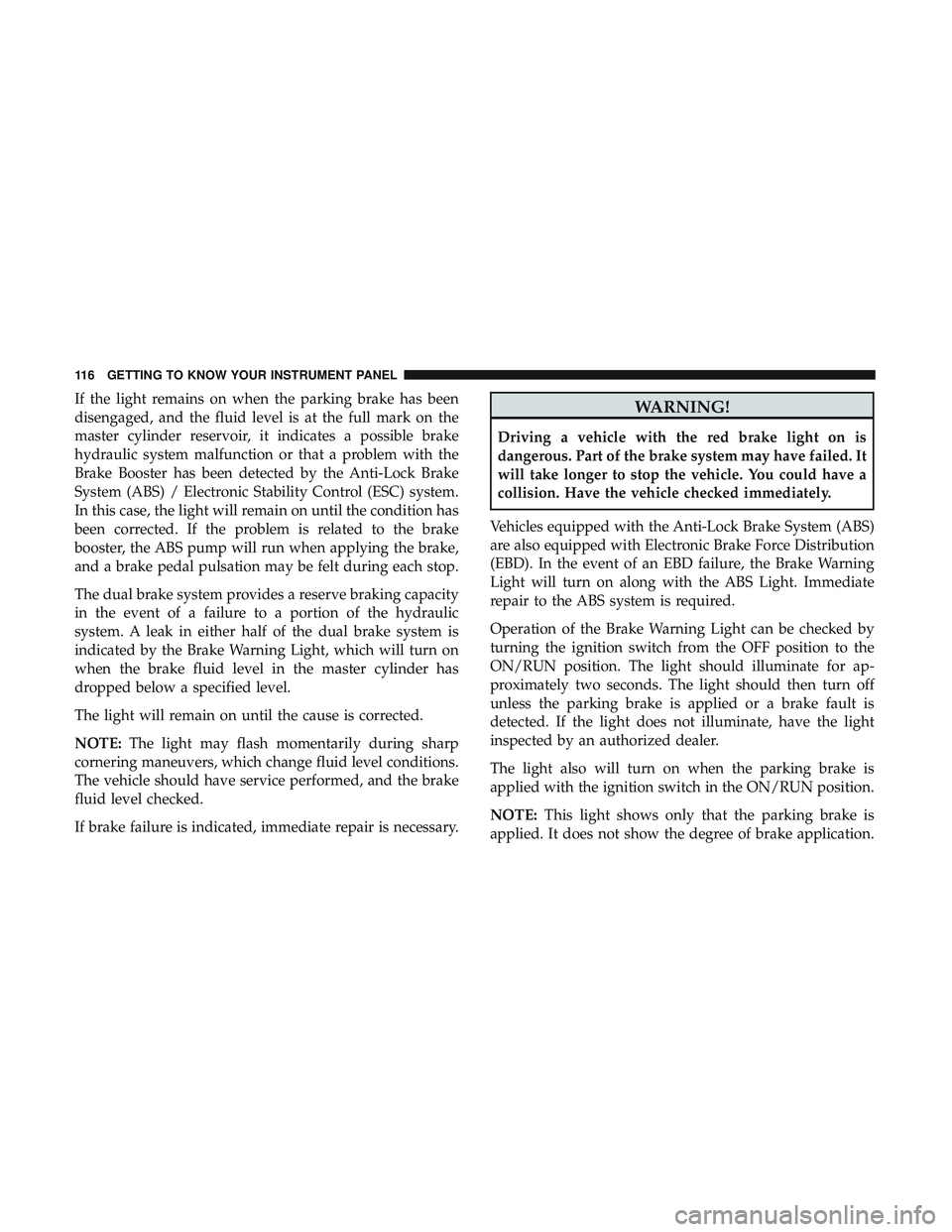 DODGE CHALLENGER 2019  Owners Manual If the light remains on when the parking brake has been
disengaged, and the fluid level is at the full mark on the
master cylinder reservoir, it indicates a possible brake
hydraulic system malfunction